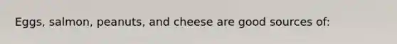 Eggs, salmon, peanuts, and cheese are good sources of: