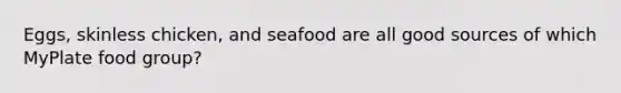 Eggs, skinless chicken, and seafood are all good sources of which MyPlate food group?