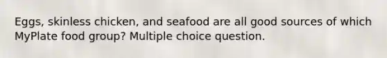 Eggs, skinless chicken, and seafood are all good sources of which MyPlate food group? Multiple choice question.