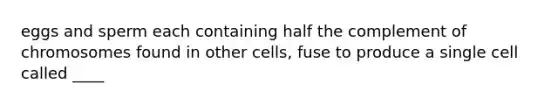 eggs and sperm each containing half the complement of chromosomes found in other cells, fuse to produce a single cell called ____