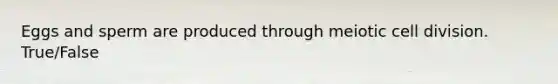Eggs and sperm are produced through meiotic cell division. True/False