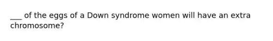 ___ of the eggs of a Down syndrome women will have an extra chromosome?