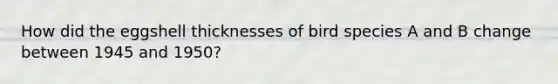 How did the eggshell thicknesses of bird species A and B change between 1945 and 1950?