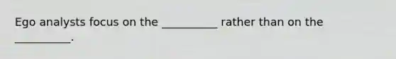 Ego analysts focus on the __________ rather than on the __________.