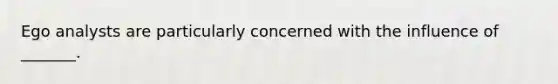 Ego analysts are particularly concerned with the influence of _______.