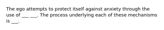 The ego attempts to protect itself against anxiety through the use of ___ ___. The process underlying each of these mechanisms is ___.