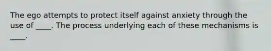 The ego attempts to protect itself against anxiety through the use of ____. The process underlying each of these mechanisms is ____.