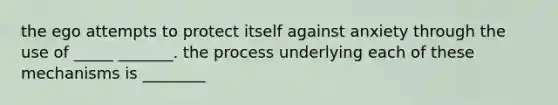 the ego attempts to protect itself against anxiety through the use of _____ _______. the process underlying each of these mechanisms is ________