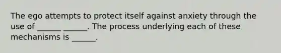 The ego attempts to protect itself against anxiety through the use of ______ ______. The process underlying each of these mechanisms is ______.