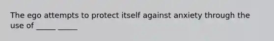 The ego attempts to protect itself against anxiety through the use of _____ _____