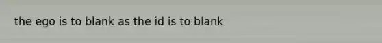 the ego is to blank as the id is to blank