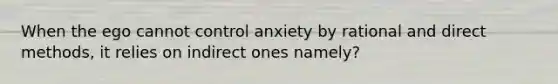 When the ego cannot control anxiety by rational and direct methods, it relies on indirect ones namely?