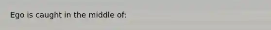 Ego is caught in the middle of: