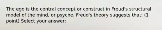 The ego is the central concept or construct in Freud's structural model of the mind, or psyche. Freud's theory suggests that: (1 point) Select your answer: