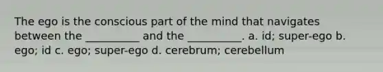 The ego is the conscious part of the mind that navigates between the __________ and the __________. a. id; super-ego b. ego; id c. ego; super-ego d. cerebrum; cerebellum