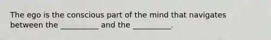 The ego is the conscious part of the mind that navigates between the __________ and the __________.
