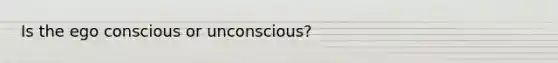 Is the ego conscious or unconscious?