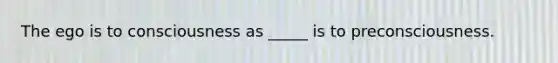 The ego is to consciousness as _____ is to preconsciousness.