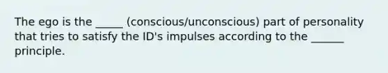 The ego is the _____ (conscious/unconscious) part of personality that tries to satisfy the ID's impulses according to the ______ principle.