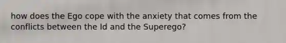 how does the Ego cope with the anxiety that comes from the conflicts between the Id and the Superego?