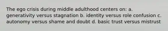 The ego crisis during middle adulthood centers on: a. generativity versus stagnation b. identity versus role confusion c. autonomy versus shame and doubt d. basic trust versus mistrust