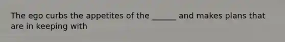 The ego curbs the appetites of the ______ and makes plans that are in keeping with