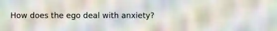 How does the ego deal with anxiety?