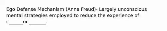 Ego Defense Mechanism (Anna Freud)- Largely unconscious mental strategies employed to reduce the experience of c______or _______.