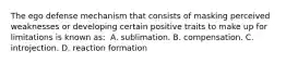 The ego defense mechanism that consists of masking perceived weaknesses or developing certain positive traits to make up for limitations is known as: ​ ​A. sublimation. ​B. compensation. ​C. introjection. D. ​reaction formation