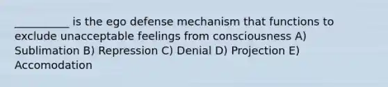 __________ is the ego defense mechanism that functions to exclude unacceptable feelings from consciousness A) Sublimation B) Repression C) Denial D) Projection E) Accomodation