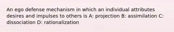 An ego defense mechanism in which an individual attributes desires and impulses to others is A: projection B: assimilation C: dissociation D: rationalization