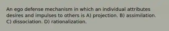 An ego defense mechanism in which an individual attributes desires and impulses to others is A) projection. B) assimilation. C) dissociation. D) rationalization.