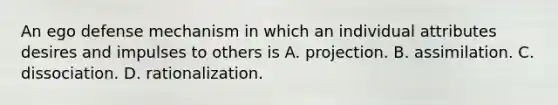 An ego defense mechanism in which an individual attributes desires and impulses to others is A. projection. B. assimilation. C. dissociation. D. rationalization.