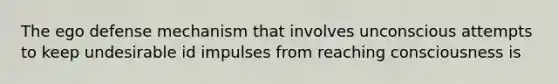 The ego defense mechanism that involves unconscious attempts to keep undesirable id impulses from reaching consciousness is