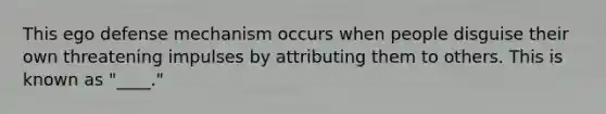 This ego defense mechanism occurs when people disguise their own threatening impulses by attributing them to others. This is known as "____."