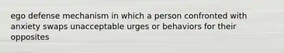 ego defense mechanism in which a person confronted with anxiety swaps unacceptable urges or behaviors for their opposites