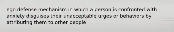 ego defense mechanism in which a person is confronted with anxiety disguises their unacceptable urges or behaviors by attributing them to other people