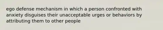 ego defense mechanism in which a person confronted with anxiety disguises their unacceptable urges or behaviors by attributing them to other people