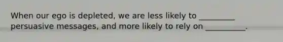 When our ego is depleted, we are less likely to _________ persuasive messages, and more likely to rely on __________.