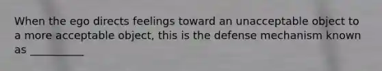 When the ego directs feelings toward an unacceptable object to a more acceptable object, this is the defense mechanism known as __________