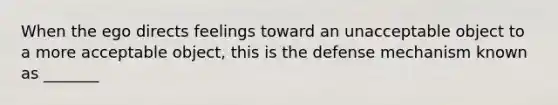 When the ego directs feelings toward an unacceptable object to a more acceptable object, this is the defense mechanism known as _______