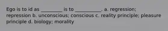 Ego is to id as _________ is to ___________. a. regression; repression b. unconscious; conscious c. reality principle; pleasure principle d. biology; morality