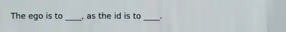 ​The ego is to ____, as the id is to ____.