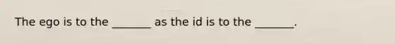 The ego is to the _______ as the id is to the _______.