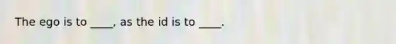 The ego is to ____, as the id is to ____.