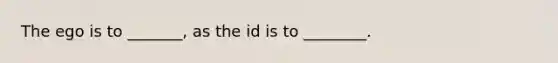 The ego is to _______, as the id is to ________.