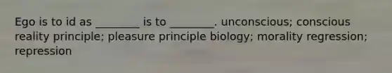 Ego is to id as ________ is to ________. unconscious; conscious reality principle; pleasure principle biology; morality regression; repression