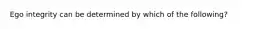 Ego integrity can be determined by which of the following?