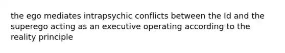 the ego mediates intrapsychic conflicts between the Id and the superego acting as an executive operating according to the reality principle