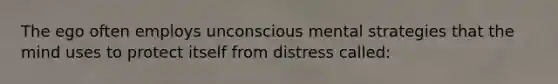 The ego often employs unconscious mental strategies that the mind uses to protect itself from distress called: